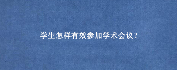 学生怎样有效参加学术会议？