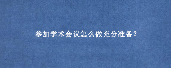参加学术会议怎么做充分准备？