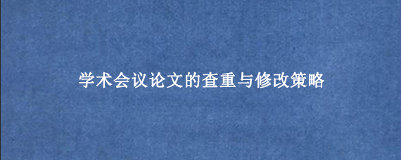 学术会议论文的查重与修改策略