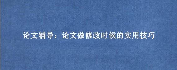 论文辅导：论文做修改时候的实用技巧