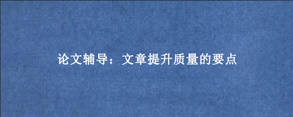 论文辅导：文章提升质量的要点