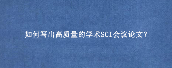 如何写出高质量的学术SCI会议论文？