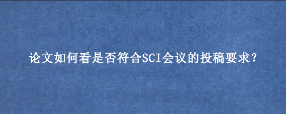 论文如何看是否符合SCI会议的投稿要求？