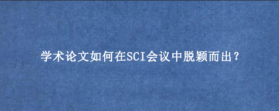 学术论文如何在SCI会议中脱颖而出？