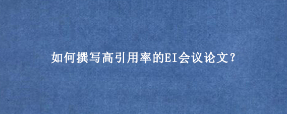 如何撰写高引用率的EI会议论文？