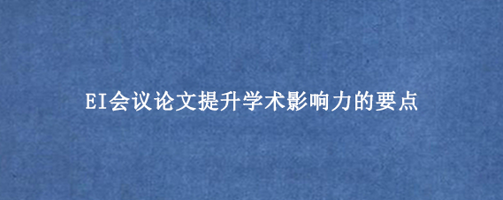 EI会议论文提升学术影响力的要点