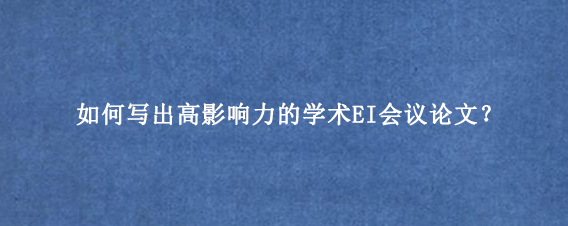 如何写出高影响力的学术EI会议论文？