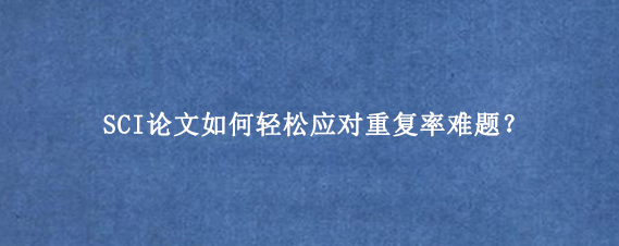 SCI论文如何轻松应对重复率难题？