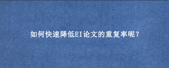 如何快速降低EI论文的重复率呢？