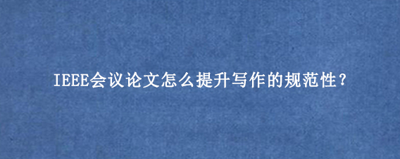IEEE会议论文怎么提升写作的规范性？