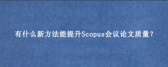 有什么新方法能提升Scopus会议论文质量？