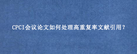 CPCI会议论文如何处理高重复率文献引用？