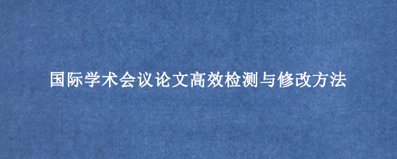 国际学术会议论文高效检测与修改方法