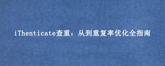 iThenticate查重：从到重复率优化全指南