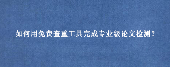 如何用免费查重工具完成专业级论文‌检测‌？