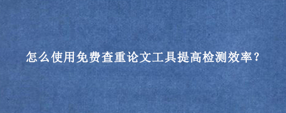 怎么使用免费查重论文‌工具提高检测效率？