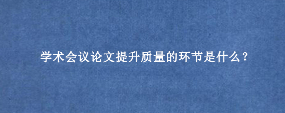 学术会议论文提升质量的环节是什么？