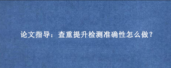 论文指导：查重提升检测准确性怎么做？