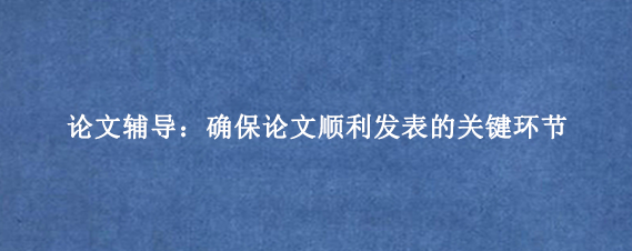 论文辅导：确保论文顺利发表的关键环节