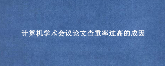 计算机学术会议论文查重率过高的成因