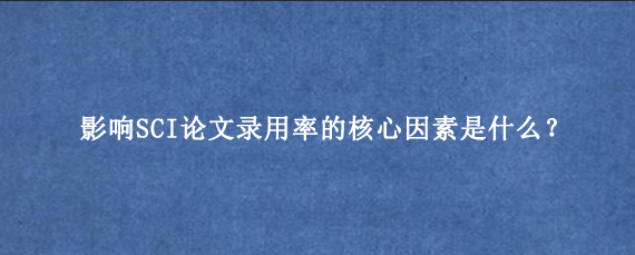 影响SCI论文录用率的核心因素是什么？