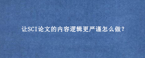 让SCI论文的内容逻辑更严谨怎么做？
