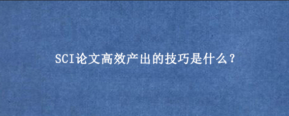 SCI论文高效产出的技巧是什么？