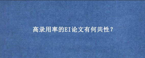 高录用率的EI论文有何共性？