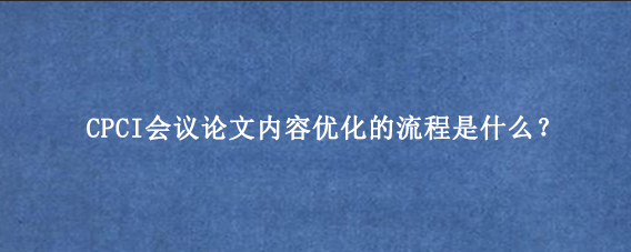 CPCI会议论文内容优化的流程是什么？