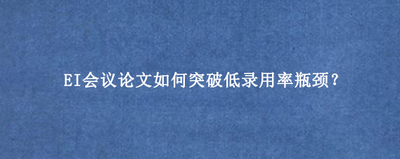 EI会议论文如何突破低录用率瓶颈？