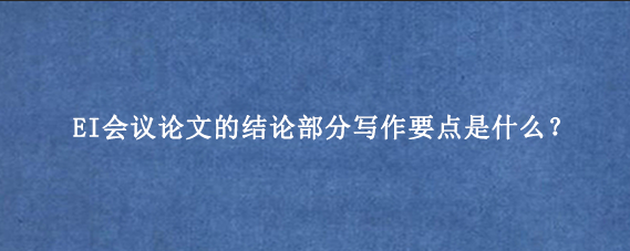 EI会议论文的结论部分写作要点是什么？