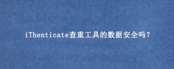 iThenticate查重工具的数据安全吗？