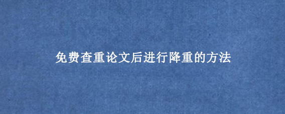 免费查重论文‌后进行降重的方法