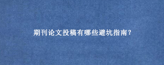 期刊论文投稿有哪些避坑指南？