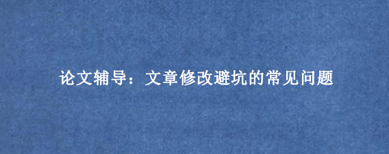 论文辅导：文章修改避坑的常见问题