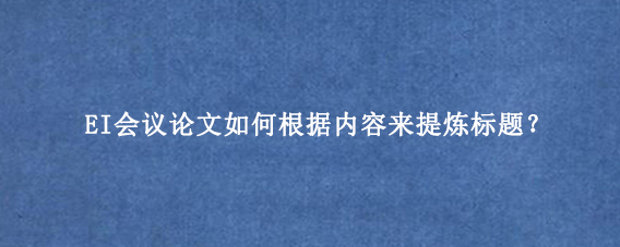 EI会议论文如何根据内容来提炼标题？