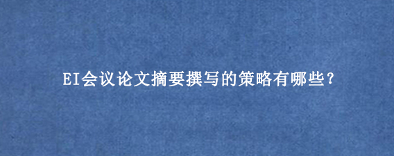 EI会议论文摘要撰写的策略有哪些？