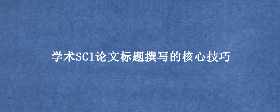 学术SCI论文标题撰写的核心技巧