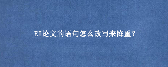 EI论文的语句怎么改写来降重？