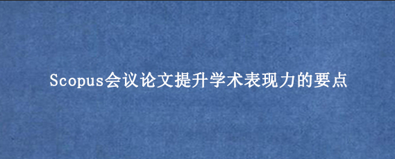 Scopus会议论文提升学术表现力的要点
