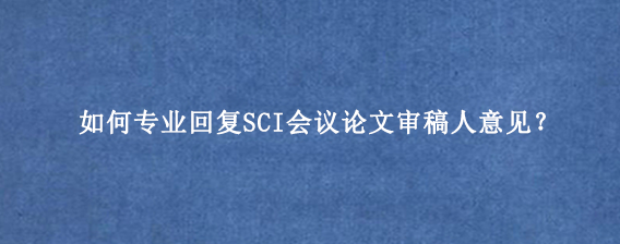 如何专业回复SCI会议论文审稿人意见？