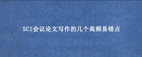 SCI会议论文写作的几个高频易错点