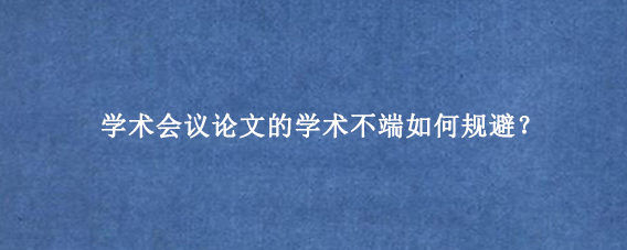 学术会议论文的学术不端如何规避？