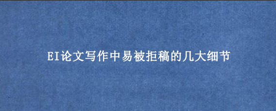 EI论文写作中易被拒稿的几大细节