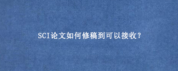 SCI论文如何修稿到可以接收？