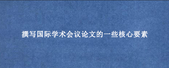 撰写国际学术会议论文的一些核心要素