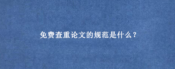 免费查重论文‌的规范是什么？