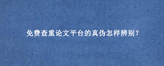 免费查重论文‌平台的真伪怎样辨别？