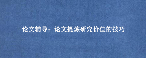 论文辅导：论文提炼研究价值的技巧