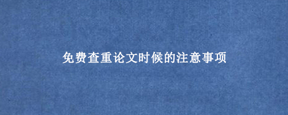 免费查重论文时候的注意事项